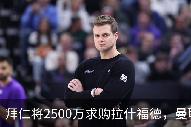 拜仁将2500万求购拉什福德，曼联愿接受！拉师傅同意三条件可加盟